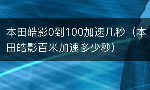 本田皓影0到100加速几秒（本田皓影百米加速多少秒）