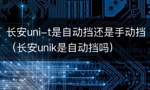 长安uni-t是自动挡还是手动挡（长安unik是自动挡吗）