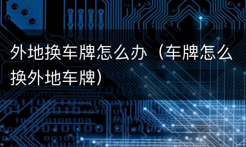 外地换车牌怎么办（车牌怎么换外地车牌）