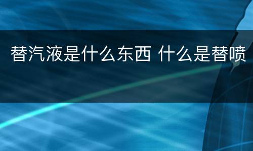 替汽液是什么东西 什么是替喷