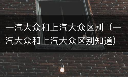 一汽大众和上汽大众区别（一汽大众和上汽大众区别知道）
