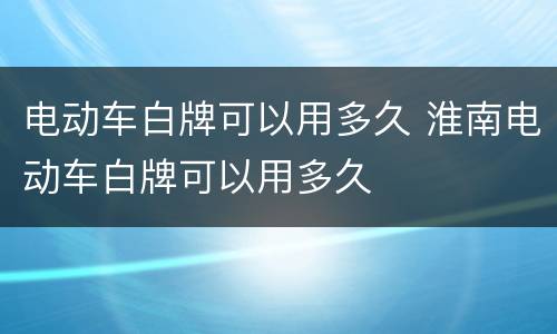 电动车白牌可以用多久 淮南电动车白牌可以用多久