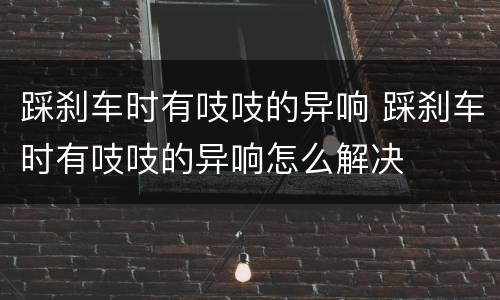 踩刹车时有吱吱的异响 踩刹车时有吱吱的异响怎么解决