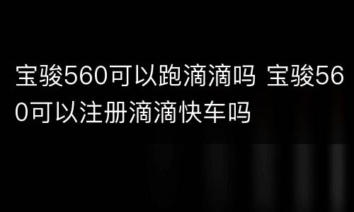 宝骏560可以跑滴滴吗 宝骏560可以注册滴滴快车吗