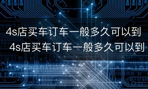 4s店买车订车一般多久可以到 4s店买车订车一般多久可以到店