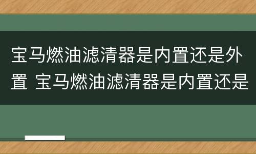 宝马燃油滤清器是内置还是外置 宝马燃油滤清器是内置还是外置的