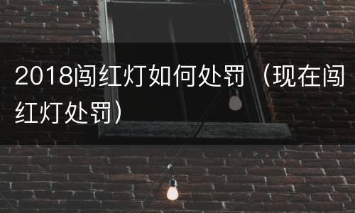 2018闯红灯如何处罚（现在闯红灯处罚）