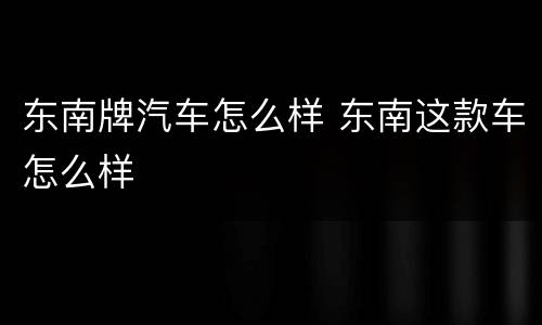 东南牌汽车怎么样 东南这款车怎么样