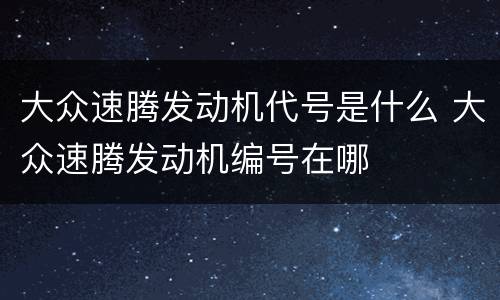 大众速腾发动机代号是什么 大众速腾发动机编号在哪