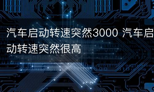 汽车启动转速突然3000 汽车启动转速突然很高