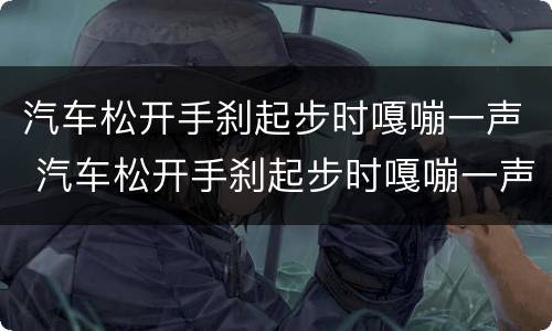 汽车松开手刹起步时嘎嘣一声 汽车松开手刹起步时嘎嘣一声怎么解决