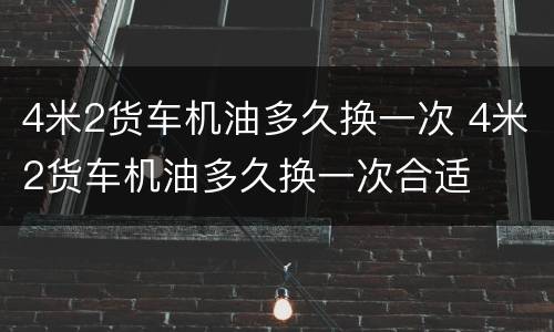 4米2货车机油多久换一次 4米2货车机油多久换一次合适