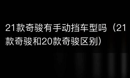 21款奇骏有手动挡车型吗（21款奇骏和20款奇骏区别）