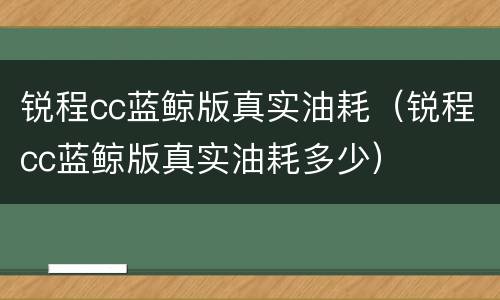 锐程cc蓝鲸版真实油耗（锐程cc蓝鲸版真实油耗多少）