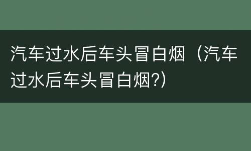 汽车过水后车头冒白烟（汽车过水后车头冒白烟?）
