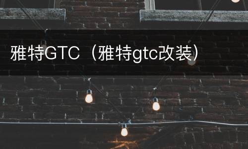 雅特GTC（雅特gtc改装）