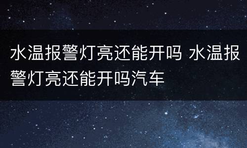 水温报警灯亮还能开吗 水温报警灯亮还能开吗汽车