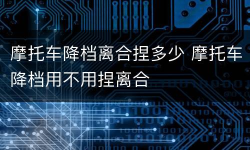摩托车降档离合捏多少 摩托车降档用不用捏离合