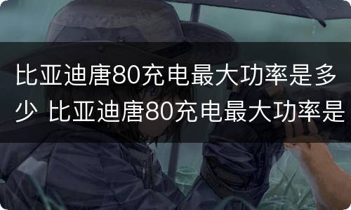 比亚迪唐80充电最大功率是多少 比亚迪唐80充电最大功率是多少瓦