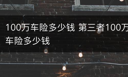 100万车险多少钱 第三者100万车险多少钱
