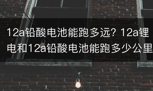 12a铅酸电池能跑多远? 12a锂电和12a铅酸电池能跑多少公里