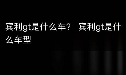 宾利gt是什么车？ 宾利gt是什么车型
