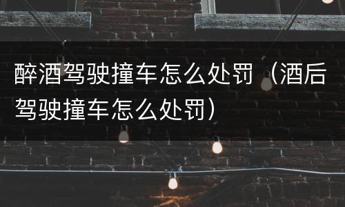 醉酒驾驶撞车怎么处罚（酒后驾驶撞车怎么处罚）