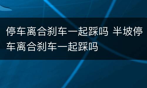 停车离合刹车一起踩吗 半坡停车离合刹车一起踩吗