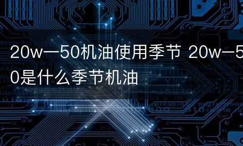 20w一50机油使用季节 20w–50是什么季节机油