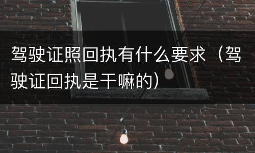 驾驶证照回执有什么要求（驾驶证回执是干嘛的）