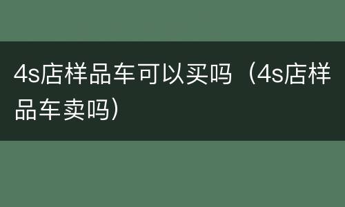 4s店样品车可以买吗（4s店样品车卖吗）