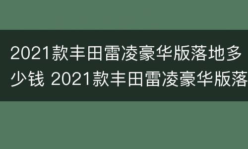2021款丰田雷凌豪华版落地多少钱 2021款丰田雷凌豪华版落地多少钱呢