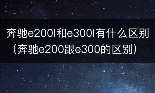 奔驰e200l和e300l有什么区别（奔驰e200跟e300的区别）