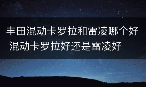 丰田混动卡罗拉和雷凌哪个好 混动卡罗拉好还是雷凌好