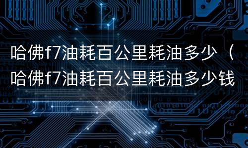 哈佛f7油耗百公里耗油多少（哈佛f7油耗百公里耗油多少钱）