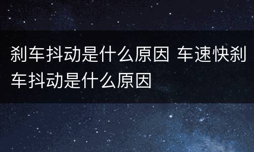 刹车抖动是什么原因 车速快刹车抖动是什么原因