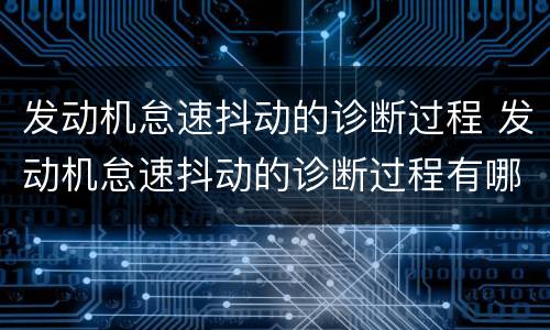 发动机怠速抖动的诊断过程 发动机怠速抖动的诊断过程有哪些