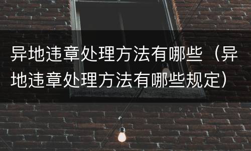 异地违章处理方法有哪些（异地违章处理方法有哪些规定）