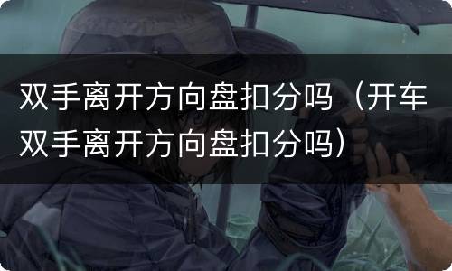 双手离开方向盘扣分吗（开车双手离开方向盘扣分吗）