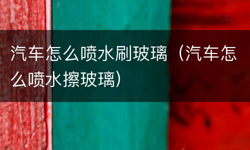 汽车怎么喷水刷玻璃（汽车怎么喷水擦玻璃）