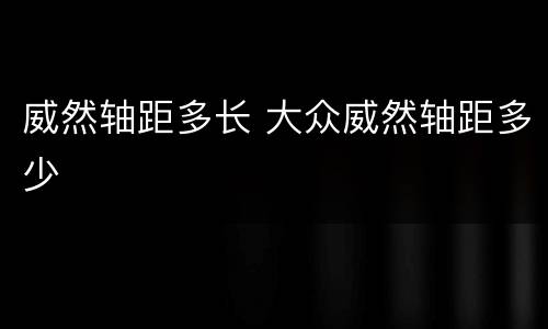 威然轴距多长 大众威然轴距多少
