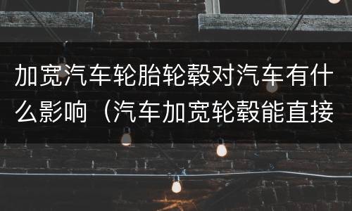 加宽汽车轮胎轮毂对汽车有什么影响（汽车加宽轮毂能直接安装吗）
