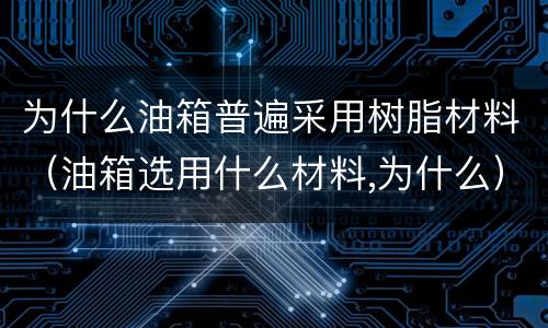 为什么油箱普遍采用树脂材料（油箱选用什么材料,为什么）
