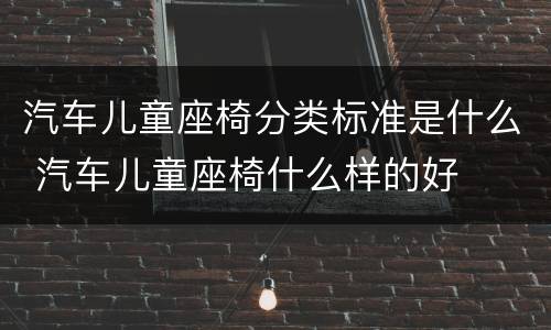 汽车儿童座椅分类标准是什么 汽车儿童座椅什么样的好
