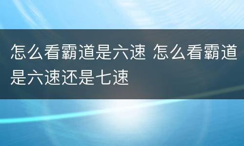 怎么看霸道是六速 怎么看霸道是六速还是七速
