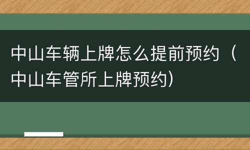 中山车辆上牌怎么提前预约（中山车管所上牌预约）