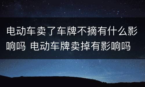 电动车卖了车牌不摘有什么影响吗 电动车牌卖掉有影响吗