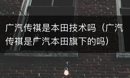 广汽传祺是本田技术吗（广汽传祺是广汽本田旗下的吗）