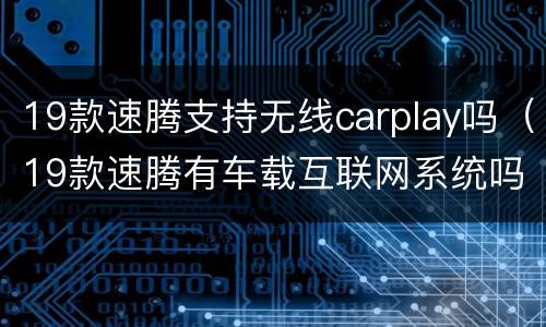 19款速腾支持无线carplay吗（19款速腾有车载互联网系统吗）