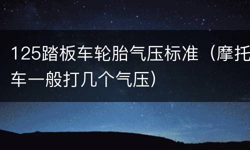 125踏板车轮胎气压标准（摩托车一般打几个气压）